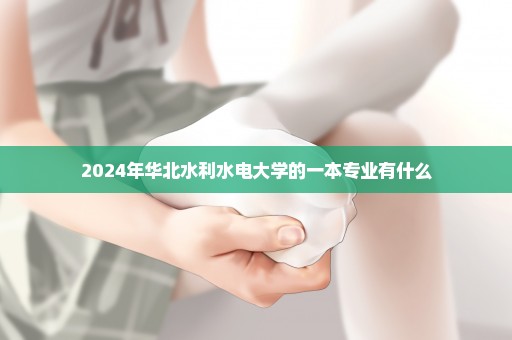 2024年华北水利水电大学的一本专业有什么