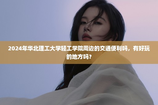 2024年华北理工大学轻工学院周边的交通便利吗，有好玩的地方吗？