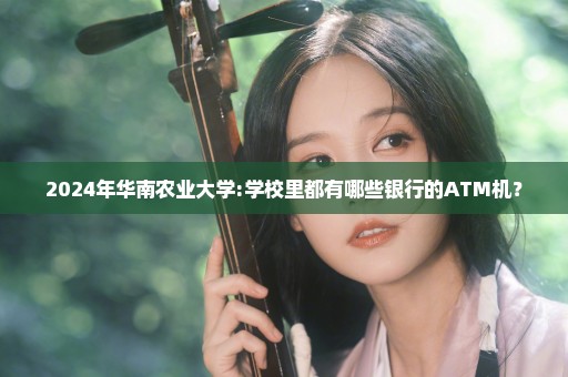 2024年华南农业大学:学校里都有哪些银行的ATM机？