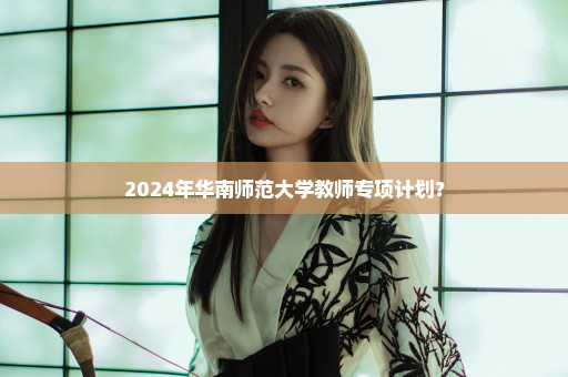 2024年华南师范大学教师专项计划？