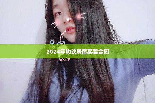 2024年协议房屋买卖合同