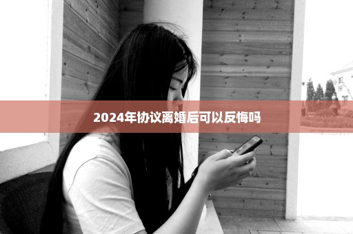 2024年协议离婚后可以反悔吗