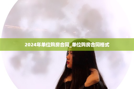 2024年单位购房合同_单位购房合同格式