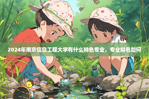 2024年南京信息工程大学有什么特色专业，专业排名如何