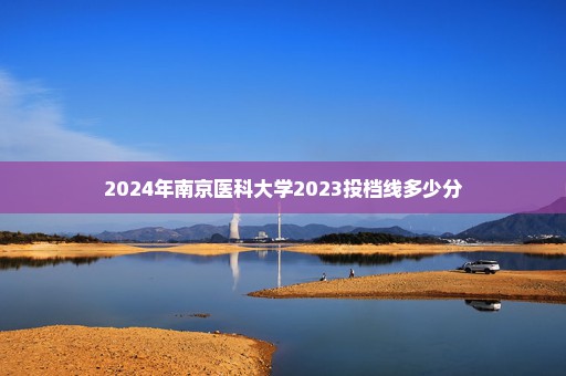 2024年南京医科大学2023投档线多少分