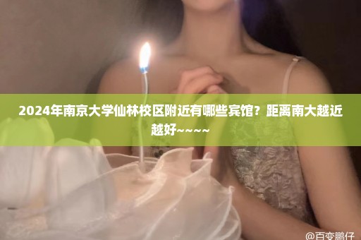 2024年南京大学仙林校区附近有哪些宾馆？距离南大越近越好~~~~