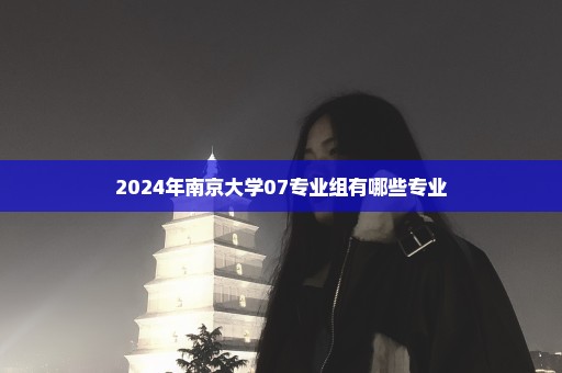 2024年南京大学07专业组有哪些专业