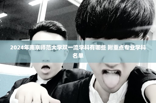2024年南京师范大学双一流学科有哪些 附重点专业学科名单