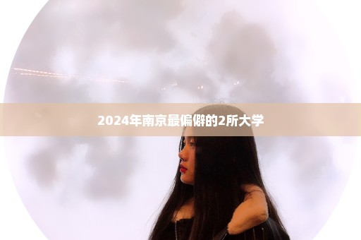 2024年南京最偏僻的2所大学