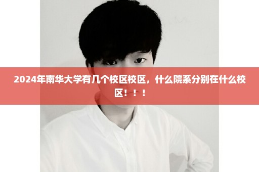 2024年南华大学有几个校区校区，什么院系分别在什么校区！！！