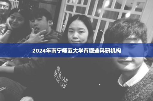 2024年南宁师范大学有哪些科研机构