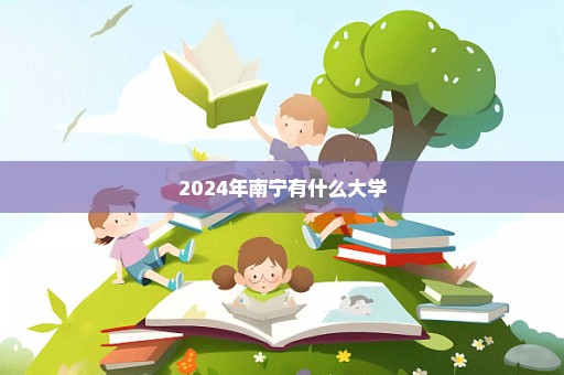 2024年南宁有什么大学