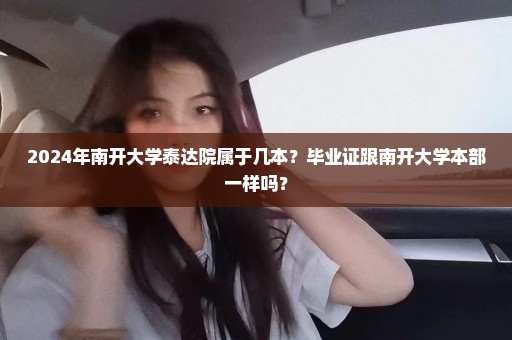 2024年南开大学泰达院属于几本？毕业证跟南开大学本部一样吗？