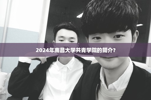 2024年南昌大学共青学院的简介？