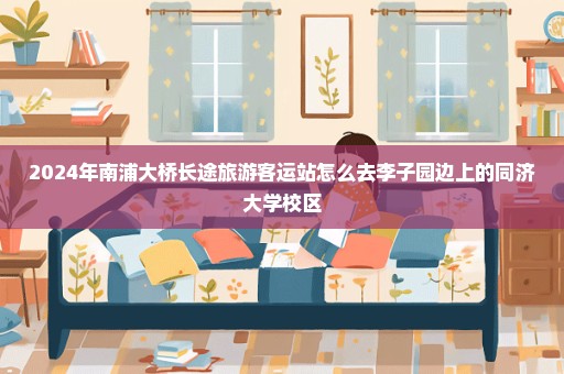 2024年南浦大桥长途旅游客运站怎么去李子园边上的同济大学校区