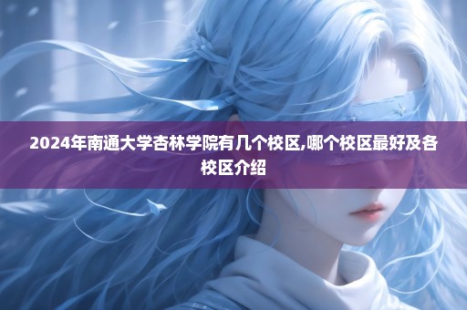 2024年南通大学杏林学院有几个校区,哪个校区最好及各校区介绍