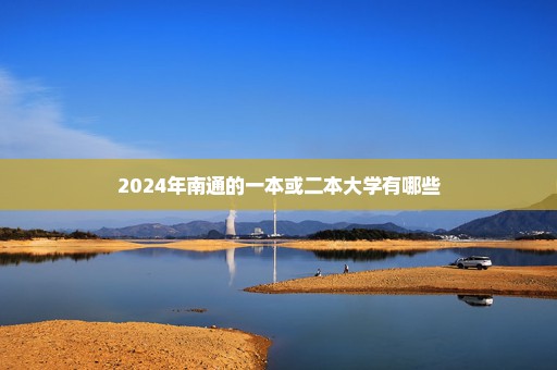 2024年南通的一本或二本大学有哪些