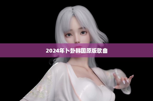2024年卜卦韩国原版歌曲