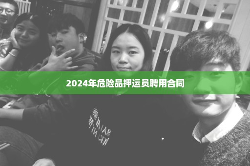 2024年危险品押运员聘用合同