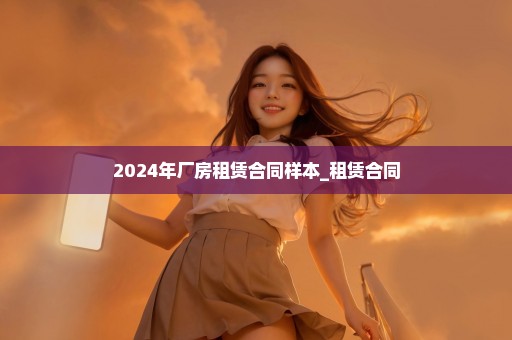 2024年厂房租赁合同样本_租赁合同