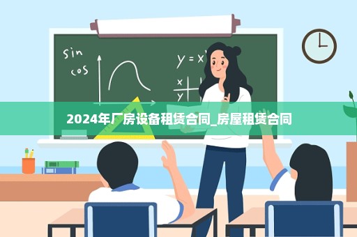 2024年厂房设备租赁合同_房屋租赁合同