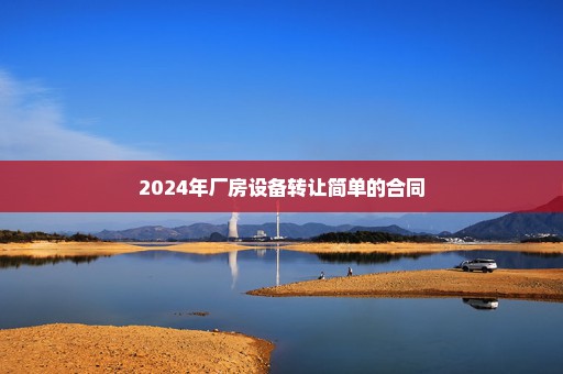 2024年厂房设备转让简单的合同