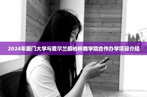 2024年厦门大学与爱尔兰都柏林商学院合作办学项目介绍