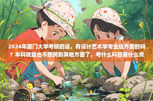 2024年厦门大学考研的话，有设计艺术学专业这方面的吗？本科就是也不想跨到其他方面了，考什么科目要什么资料？