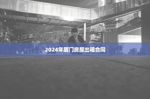 2024年厦门房屋出租合同