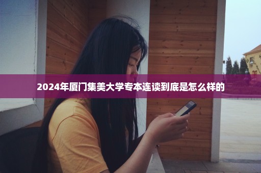 2024年厦门集美大学专本连读到底是怎么样的