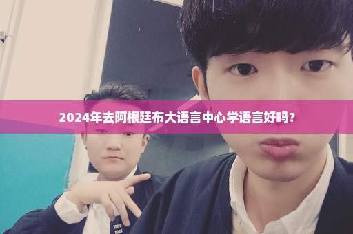 2024年去阿根廷布大语言中心学语言好吗？