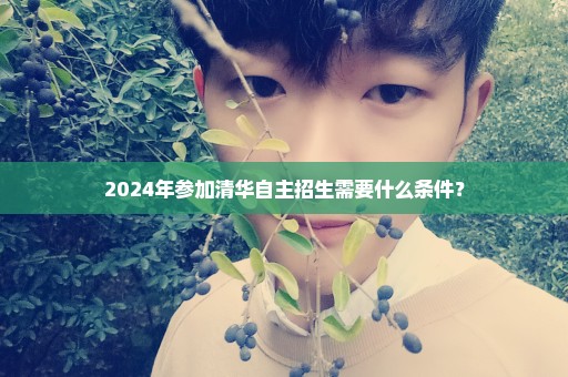 2024年参加清华自主招生需要什么条件？