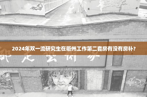 2024年双一流研究生在衢州工作第二套房有没有房补?