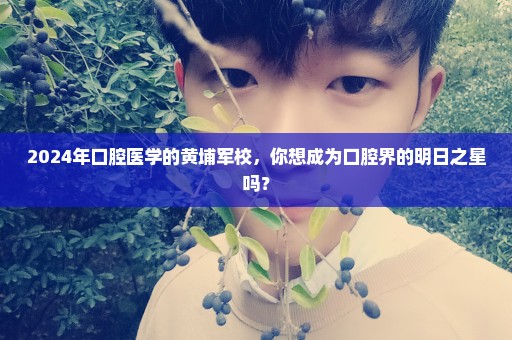 2024年口腔医学的黄埔军校，你想成为口腔界的明日之星吗？