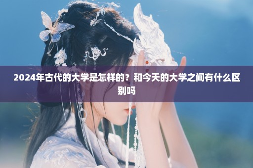 2024年古代的大学是怎样的？和今天的大学之间有什么区别吗