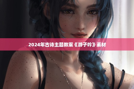 2024年古诗主题教案《游子吟》素材