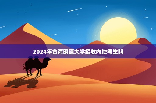 2024年台湾明道大学招收内地考生吗
