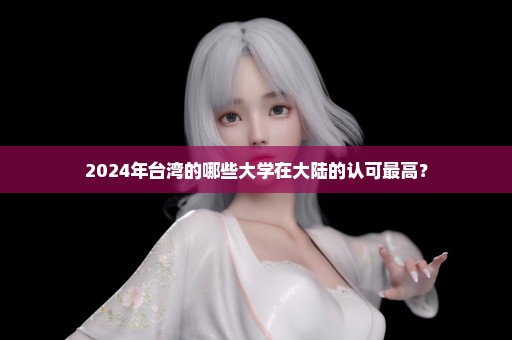 2024年台湾的哪些大学在大陆的认可最高？