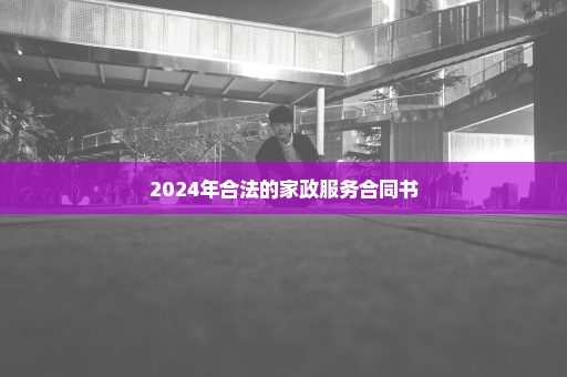 2024年合法的家政服务合同书