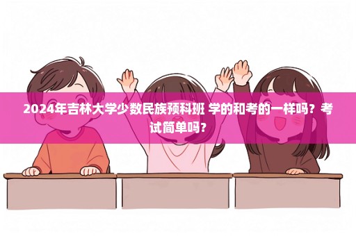 2024年吉林大学少数民族预科班 学的和考的一样吗？考试简单吗？