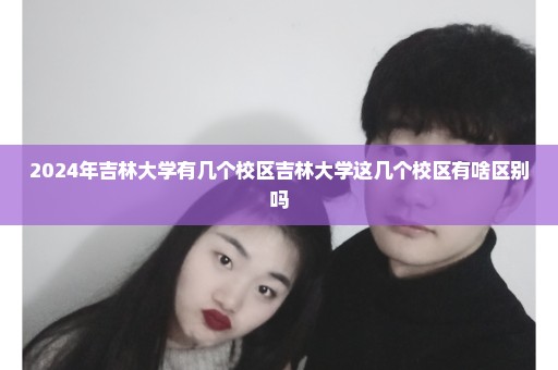 2024年吉林大学有几个校区吉林大学这几个校区有啥区别吗