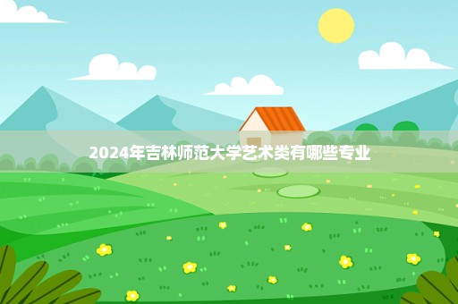 2024年吉林师范大学艺术类有哪些专业