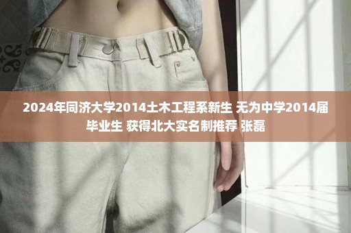 2024年同济大学2014土木工程系新生 无为中学2014届毕业生 获得北大实名制推荐 张磊