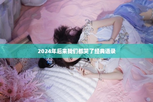 2024年后来我们都哭了经典语录