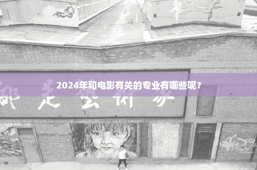2024年和电影有关的专业有哪些呢？