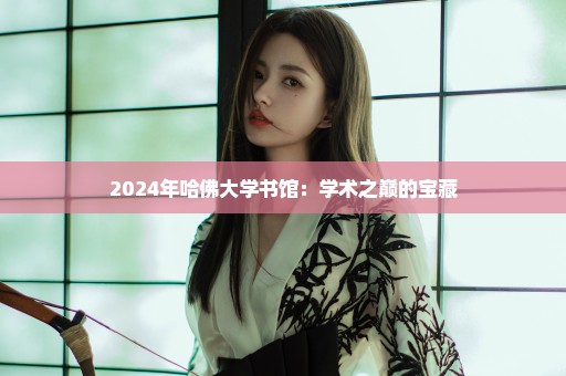 2024年哈佛大学书馆：学术之巅的宝藏