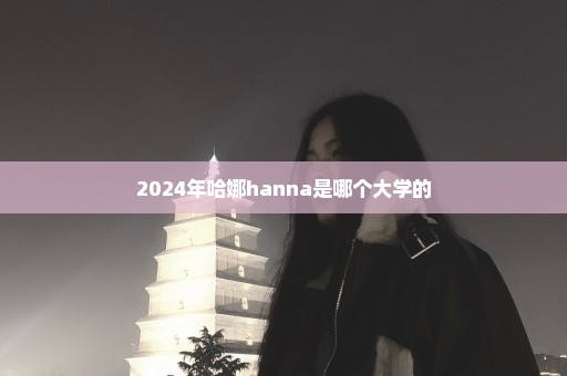 2024年哈娜hanna是哪个大学的