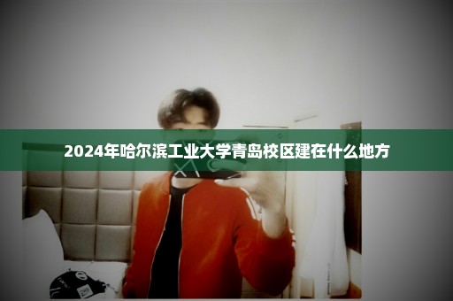 2024年哈尔滨工业大学青岛校区建在什么地方