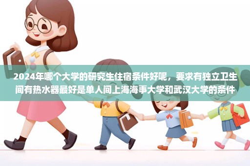 2024年哪个大学的研究生住宿条件好呢，要求有独立卫生间有热水器最好是单人间上海海事大学和武汉大学的条件怎么