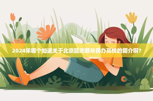 2024年哪个知道关于北京延庆那所民办高校的简介啊？